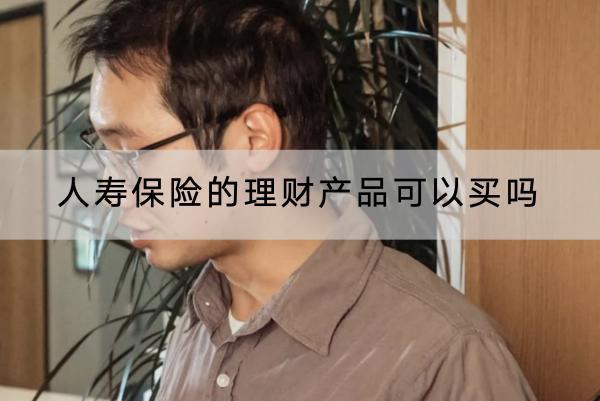 人壽保險的理財產(chǎn)品可以買嗎？怎么買？