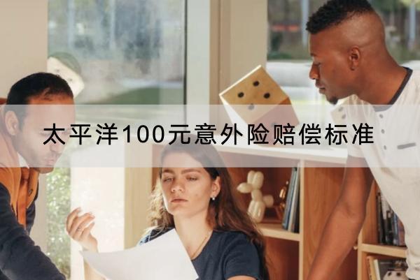 太平洋100元意外險(xiǎn)賠償標(biāo)準(zhǔn)是怎樣的？有哪些投保要求？