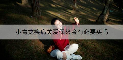 小青龍疾病關愛保險金有必要買嗎？如何購買？