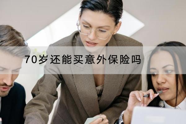 70歲還能買意外保險嗎？哪款產(chǎn)品好？