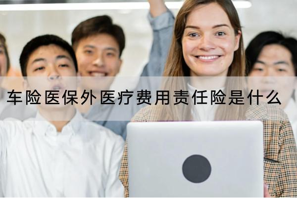 車險(xiǎn)醫(yī)保外醫(yī)療費(fèi)用責(zé)任險(xiǎn)是什么？保障的條件是什么？