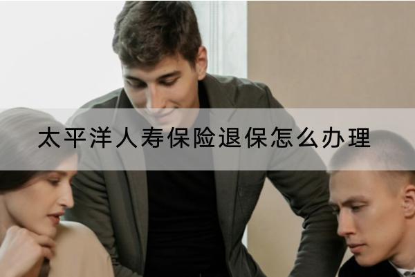 太平洋人壽保險退保怎么辦理