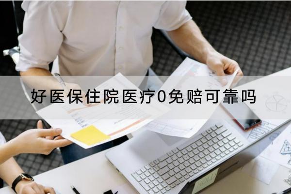 好醫(yī)保住院醫(yī)療0免賠可靠嗎？有哪些優(yōu)點(diǎn)？