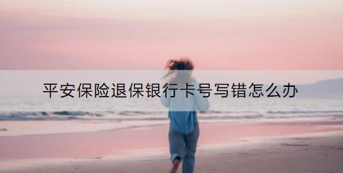 平安保險(xiǎn)退保銀行卡號(hào)寫錯(cuò)怎么辦？更改需要多久的時(shí)間？