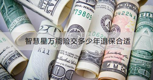 智慧星萬能險(xiǎn)交多少年退保合適？退保流程是什么？