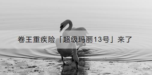 卷王重疾險「超級瑪麗13號」來了