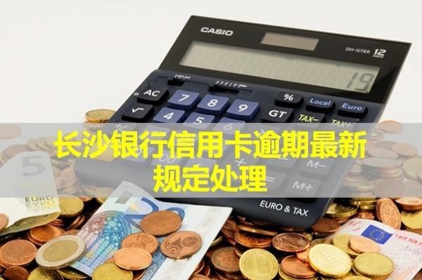 長(zhǎng)沙銀行信用卡逾期最新規(guī)定處理！