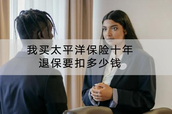 我買太平洋保險十年退保要扣多少錢？多久能到賬？