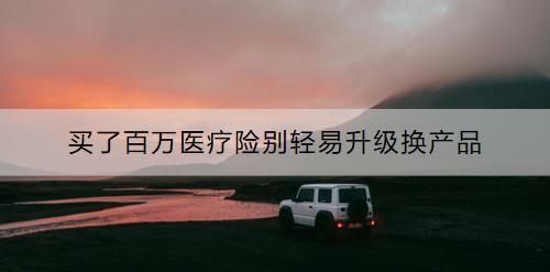 買了百萬(wàn)醫(yī)療險(xiǎn)別輕易升級(jí)換產(chǎn)品為什么？百萬(wàn)醫(yī)療險(xiǎn)推薦哪款？