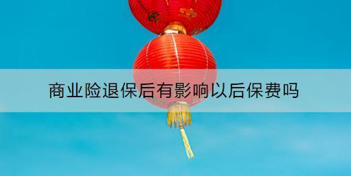 商業(yè)險退保后有影響以后保費(fèi)嗎？怎么退？