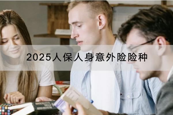 2025人保人身意外險(xiǎn)險(xiǎn)種是什么？有哪些產(chǎn)品？