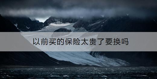 以前買的保險太貴了要換嗎？要換的話怎么做？