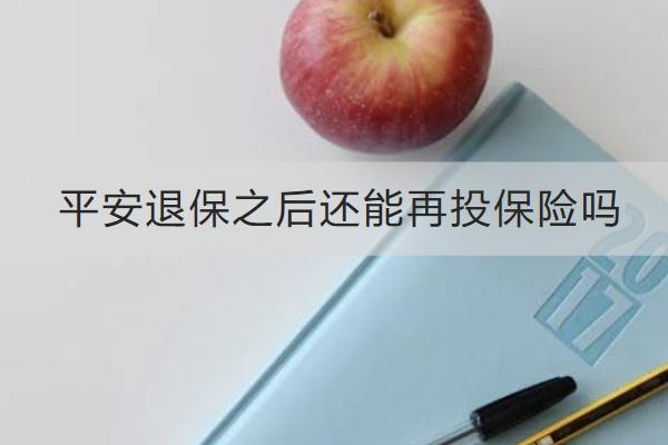 平安退保之后還能再投保險(xiǎn)嗎？流程是什么？