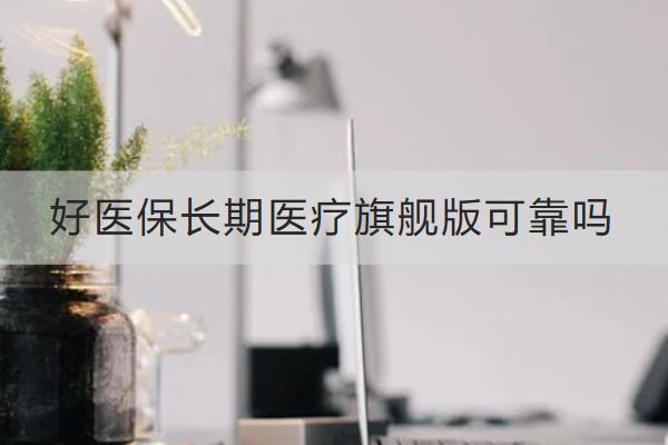 好醫(yī)保長(zhǎng)期醫(yī)療旗艦版可靠嗎？怎么樣？