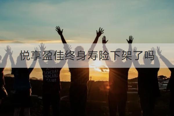悅享盈佳終身壽險(xiǎn)下架了嗎？表現(xiàn)如何？