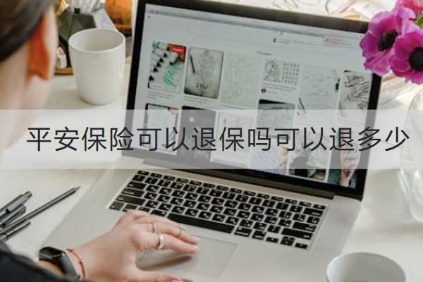 平安保險(xiǎn)可以退保嗎可以退多少？退保怎么退？