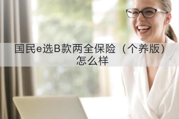 國(guó)民e選B款兩全保險(xiǎn)（個(gè)養(yǎng)版）怎么樣