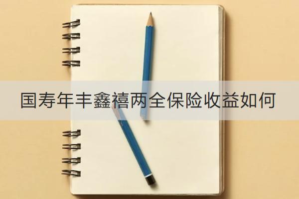 國壽年豐鑫禧兩全保險收益如何？保什么？