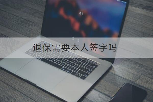 退保需要本人簽字嗎？渠道有哪些？