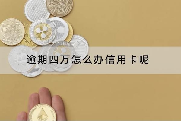 逾期四萬怎么辦信用卡呢？有哪些后果？