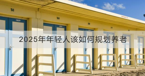 2025年年輕人該如何規(guī)劃養(yǎng)老？養(yǎng)老規(guī)劃的其他注意事項(xiàng)？