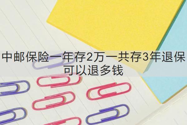 中郵保險一年存2萬一共存3年退保可以退多錢？需要多久？