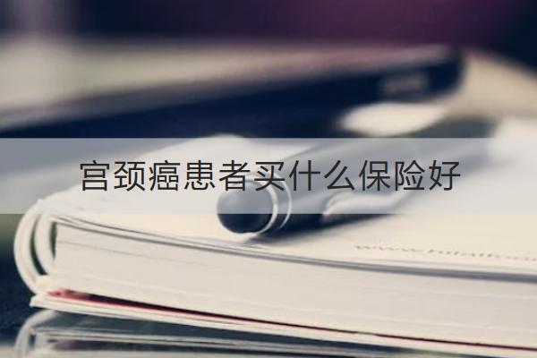 宮頸癌患者買什么保險好？買保險要注意什么？
