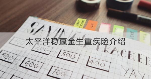 太平洋穩(wěn)贏金生重疾險(xiǎn)介紹？產(chǎn)品特點(diǎn)？