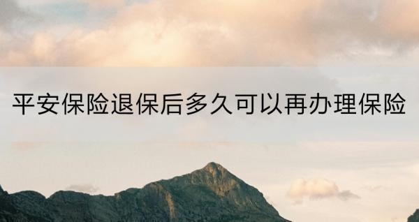 平安保險(xiǎn)退保后多久可以再辦理保險(xiǎn)？怎么退？