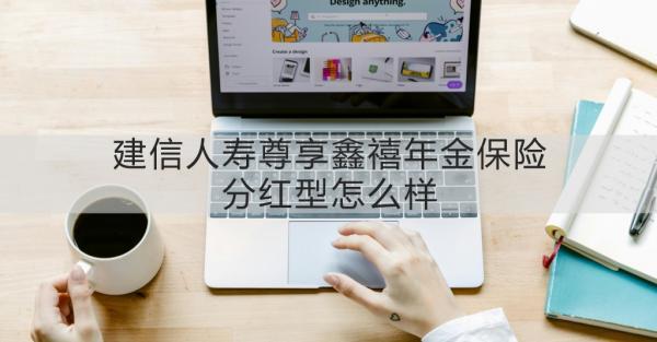 建信人壽尊享鑫禧年金保險(xiǎn)分紅型怎么樣？一篇文章告訴你！