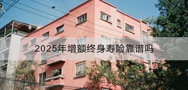 2025年增額終身壽險靠譜嗎？有哪些推薦？