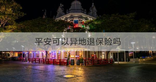 平安可以異地退保險(xiǎn)嗎？異地退保的具體流程和所需材料？