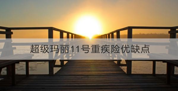 超級瑪麗11號重疾險優(yōu)缺點？一文詳解~