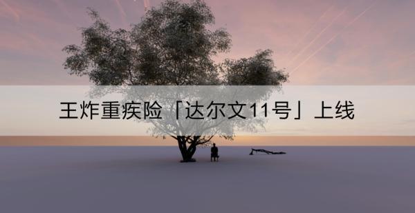 王炸重疾險(xiǎn)「達(dá)爾文11號(hào)」上線(xiàn)