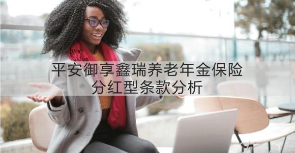 平安御享鑫瑞養(yǎng)老年金保險分紅型條款分析？一文詳解~