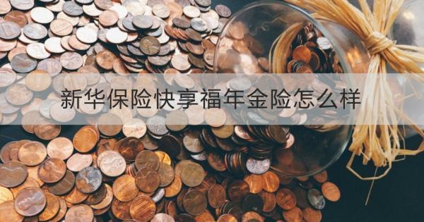 新華保險(xiǎn)快享福年金險(xiǎn)怎么樣？投保規(guī)則+保障內(nèi)容