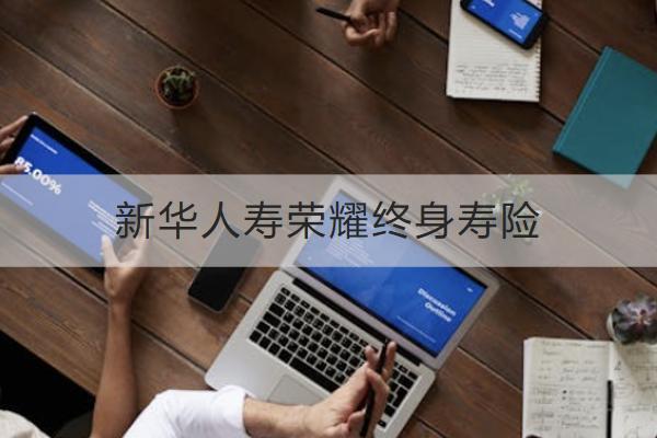 新華人壽榮耀終身壽險投保規(guī)則如何？保什么？