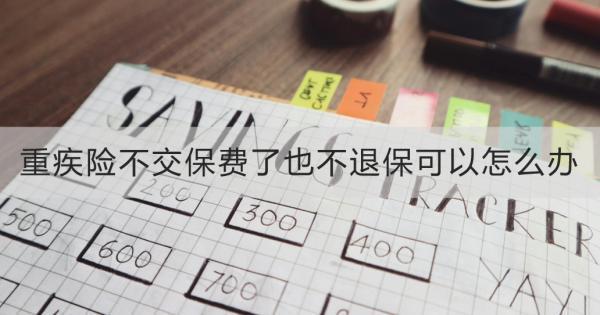 重疾險(xiǎn)不交保費(fèi)了也不退?？梢栽趺崔k？好幾種方式可以用