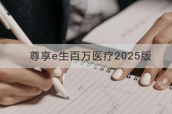尊享e生百萬(wàn)醫(yī)療2025版怎么樣？多少錢一年？