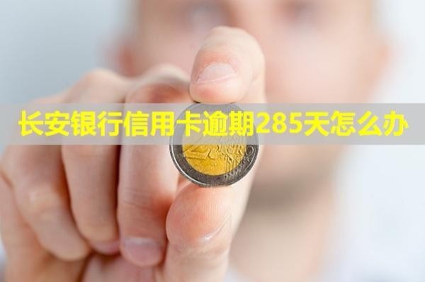 長(zhǎng)安銀行信用卡逾期285天怎么辦？