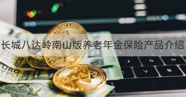 長城八達(dá)嶺南山版養(yǎng)老年金保險(xiǎn)產(chǎn)品介紹，基本信息+產(chǎn)品保障
