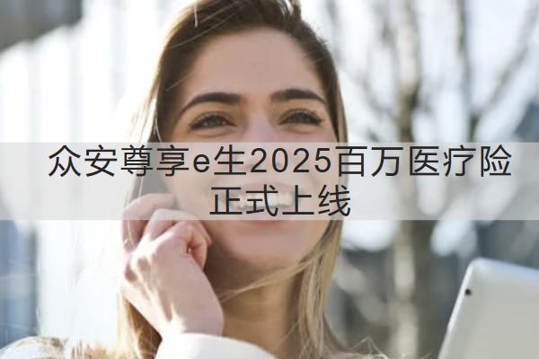 眾安尊享e生2025百萬醫(yī)療險正式上線時間是多久？表現(xiàn)如何？