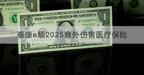 泰康e順2025意外傷害醫(yī)療保險(xiǎn)產(chǎn)品介紹，基本信息+產(chǎn)品特色