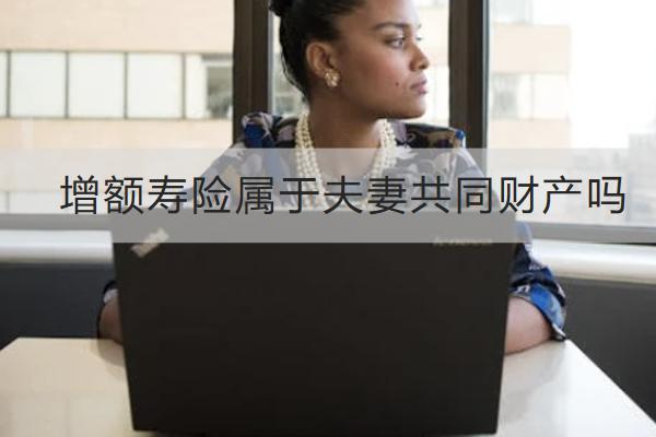 增額壽險屬于夫妻共同財產(chǎn)嗎？怎么買？