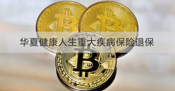 華夏健康人生重大疾病保險(xiǎn)退保能退多少錢(qián)？退保怎么退？