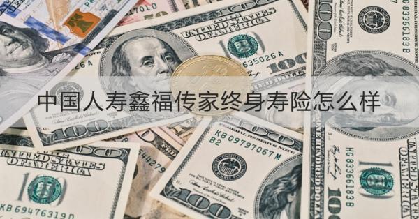 中國人壽鑫福傳家終身壽險怎么樣