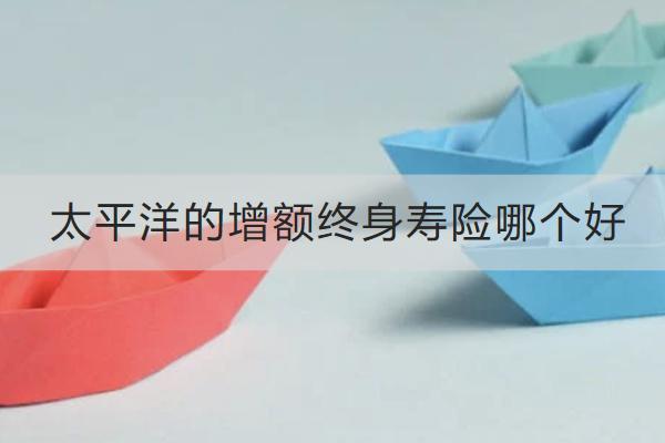 太平洋的增額終身壽險哪個好？怎么買？