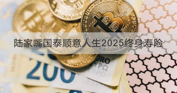 陸家嘴國泰順意人生2025終身壽險(xiǎn)如何？提供什么保障？