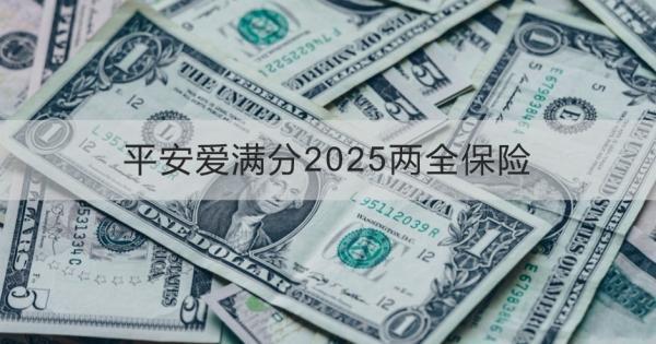平安愛滿分2025兩全保險條款介紹，投保規(guī)則+產(chǎn)品保障