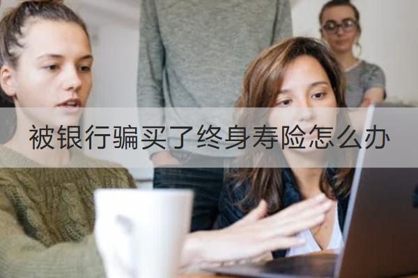 被銀行騙買了終身壽險怎么辦？終身壽險退保怎么操作？